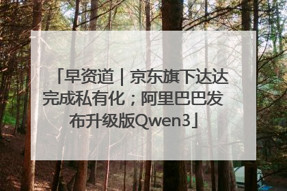 早资道｜京东旗下达达完成私有化；阿里巴巴发布升级版Qwen3