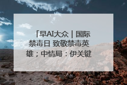 早AI大众｜国际禁毒日 致敬禁毒英雄；中情局：伊关键核设施被摧毁