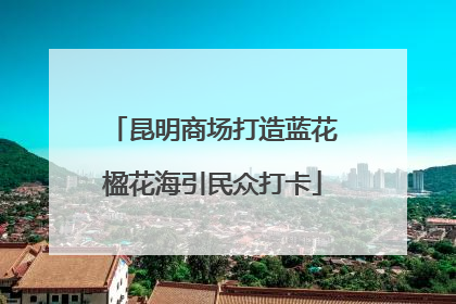 昆明商场打造蓝花楹花海引民众打卡