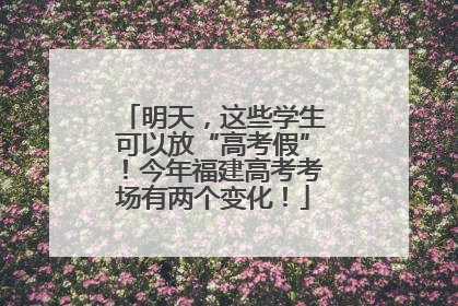 明天，这些学生可以放“高考假”！今年福建高考考场有两个变化！