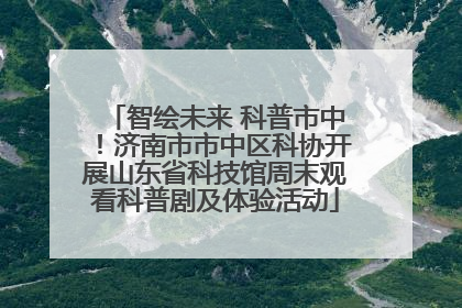 智绘未来 科普市中！济南市市中区科协开展山东省科技馆周末观看科普剧及体验活动