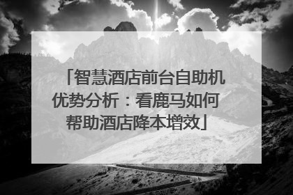 智慧酒店前台自助机优势分析：看鹿马如何帮助酒店降本增效
