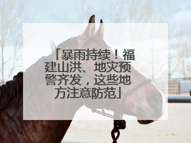暴雨持续！福建山洪、地灾预警齐发，这些地方注意防范