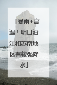暴雨+高温！明日沿江和苏南地区有较强降水