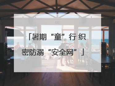 暑期“童”行 织密防溺“安全网”