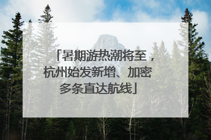 暑期游热潮将至，杭州始发新增、加密多条直达航线
