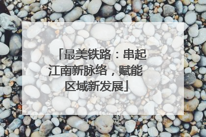 最美铁路：串起江南新脉络，赋能区域新发展