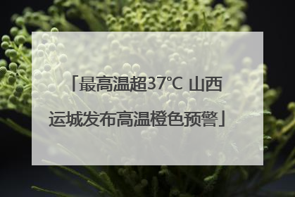 最高温超37℃ 山西运城发布高温橙色预警