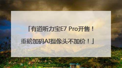 有道听力宝E7 Pro开售！重磅加码AI摄像头不加价！