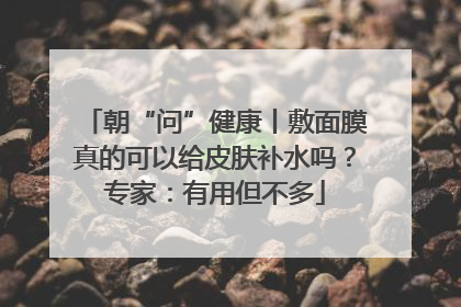 朝“问”健康丨敷面膜真的可以给皮肤补水吗？专家：有用但不多