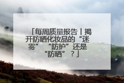 每周质量报告丨揭开防晒化妆品的“迷雾” “防护”还是“防晒”？