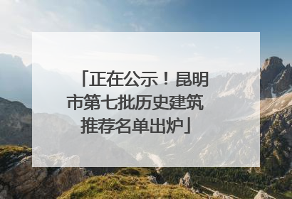 正在公示！昆明市第七批历史建筑推荐名单出炉