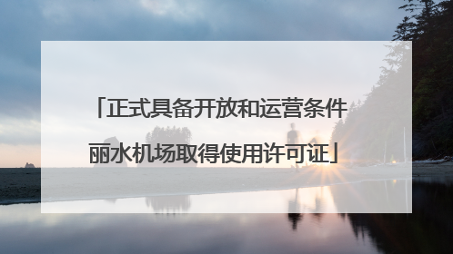 正式具备开放和运营条件 丽水机场取得使用许可证