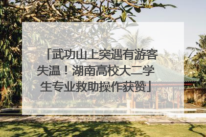 武功山上突遇有游客失温！湖南高校大二学生专业救助操作获赞
