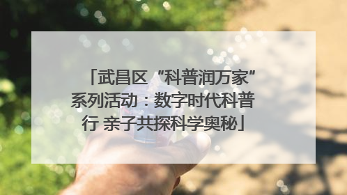 武昌区“科普润万家”系列活动：数字时代科普行 亲子共探科学奥秘
