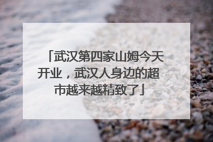 武汉第四家山姆今天开业,武汉人身边的超市越来越精致了
