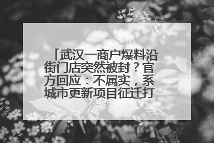 武汉一商户爆料沿街门店突然被封？官方回应：不属实，系城市更新项目征迁打围，此前已公示