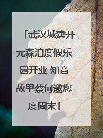武汉城建开元森泊度假乐园开业 知音故里蔡甸邀您度周末