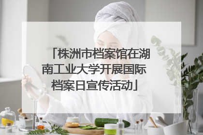 株洲市档案馆在湖南工业大学开展国际档案日宣传活动