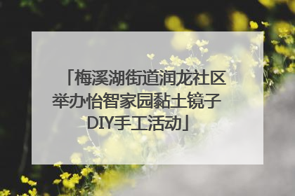 梅溪湖街道润龙社区举办怡智家园黏土镜子DIY手工活动