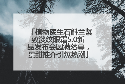 植物医生石斛兰紧致淡纹眼霜5.0新品发布会圆满落幕，景甜推介引爆热潮