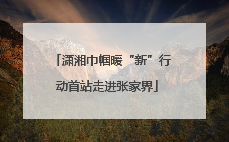 潇湘巾帼暖“新”行动首站走进张家界