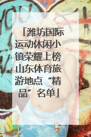 潍坊国际运动休闲小镇荣耀上榜山东体育旅游地点“精品”名单