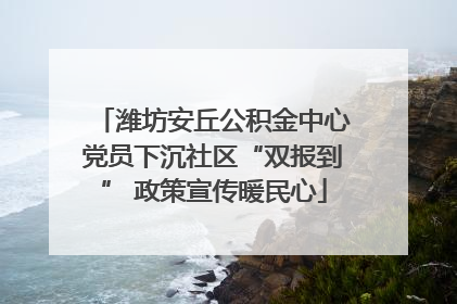 潍坊安丘公积金中心党员下沉社区“双报到” 政策宣传暖民心