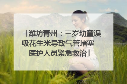 潍坊青州：三岁幼童误吸花生米导致气管堵塞 医护人员紧急救治