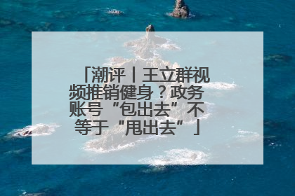 潮评丨王立群视频推销健身？政务账号“包出去”不等于“甩出去”