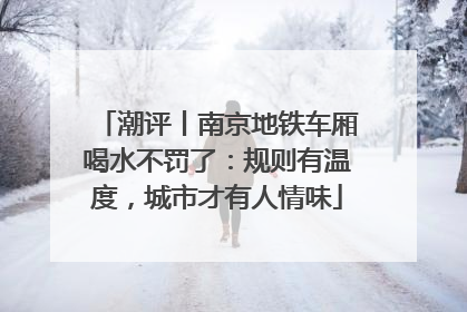 潮评丨南京地铁车厢喝水不罚了：规则有温度，城市才有人情味