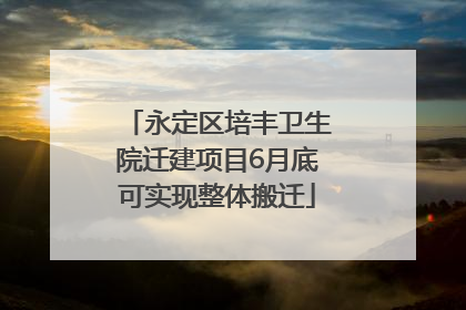 永定区培丰卫生院迁建项目6月底可实现整体搬迁