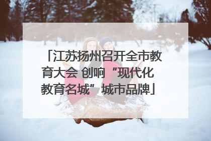 江苏扬州召开全市教育大会 创响“现代化教育名城”城市品牌