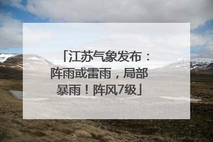 江苏气象发布：阵雨或雷雨，局部暴雨！阵风7级