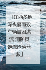 江西多地深夜暴雨致车辆被困洪流 消防员逆流抢险营救