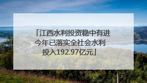 江西水利投资稳中有进 今年已落实全社会水利投入192.97亿元