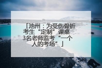 池州：为受伤骨折考生“定制”课桌 3名老师监考“一个人的考场”