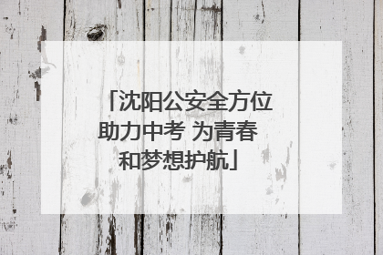 沈阳公安全方位助力中考 为青春和梦想护航