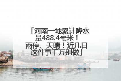 河南一地累计降水量488.4毫米！雨停、天晴！近几日这件事千万别做