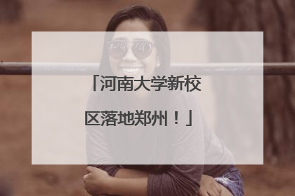 河南大学新校区落地郑州！
