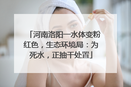 河南洛阳一水体变粉红色，生态环境局：为死水，正抽干处置