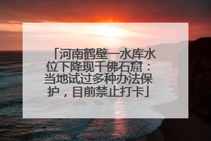 河南鹤壁一水库水位下降现千佛石窟：当地试过多种办法保护，目前禁止打卡