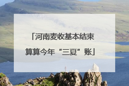 河南麦收基本结束 算算今年“三夏”账