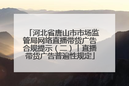河北省唐山市市场监管局网络直播带货广告合规提示（二）︱直播带货广告普遍性规定