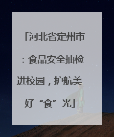 河北省定州市：食品安全抽检进校园，护航美好“食”光