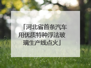 河北省首条汽车用优质特种浮法玻璃生产线点火
