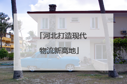 河北打造现代物流新高地