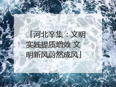 河北辛集：文明实践提质增效 文明新风蔚然成风
