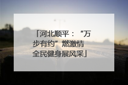 河北顺平：“万步有约”燃激情 全民健身展风采