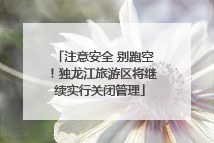 注意安全 别跑空！独龙江旅游区将继续实行关闭管理